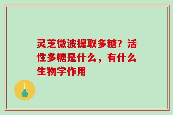 灵芝微波提取多糖？活性多糖是什么，有什么生物学作用