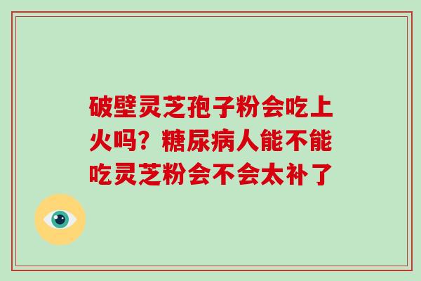 破壁灵芝孢子粉会吃上火吗？人能不能吃灵芝粉会不会太补了