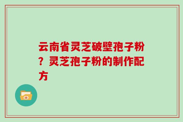 云南省灵芝破壁孢子粉？灵芝孢子粉的制作配方