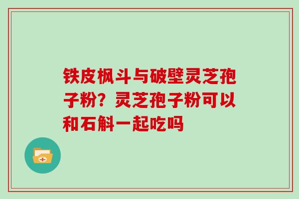 铁皮枫斗与破壁灵芝孢子粉？灵芝孢子粉可以和石斛一起吃吗