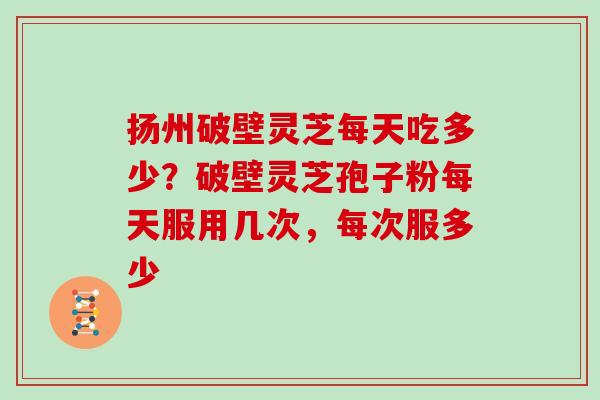 扬州破壁灵芝每天吃多少？破壁灵芝孢子粉每天服用几次，每次服多少