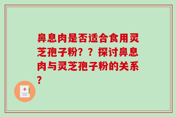 鼻息肉是否适合食用灵芝孢子粉？？探讨鼻息肉与灵芝孢子粉的关系？