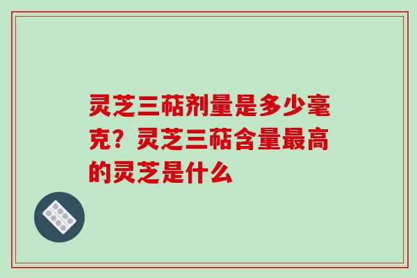 灵芝三萜剂量是多少毫克？灵芝三萜含量高的灵芝是什么