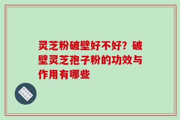 灵芝粉破壁好不好？破壁灵芝孢子粉的功效与作用有哪些