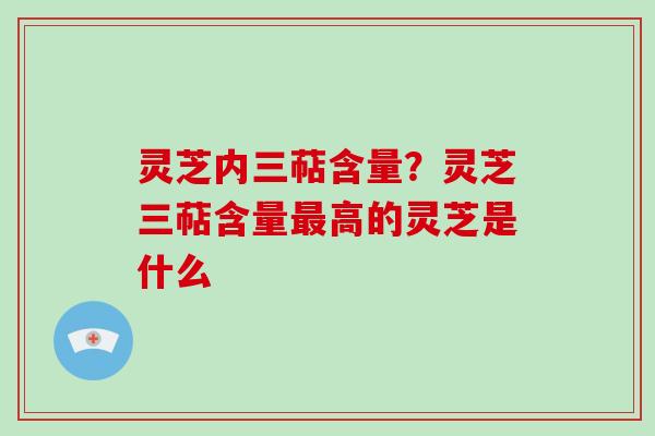 灵芝内三萜含量？灵芝三萜含量高的灵芝是什么