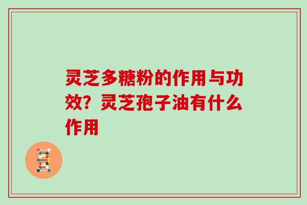 灵芝多糖粉的作用与功效？灵芝孢子油有什么作用