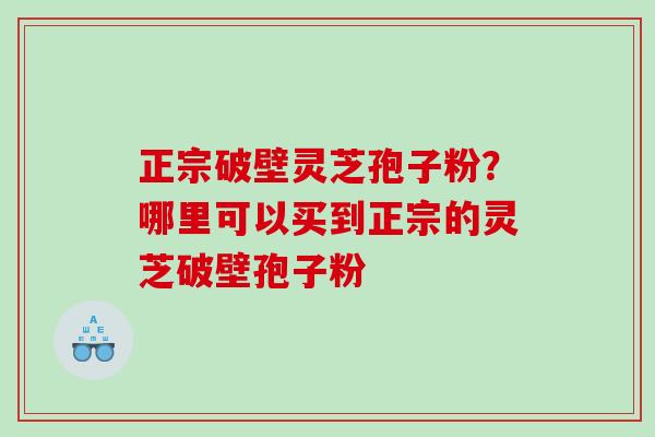 正宗破壁灵芝孢子粉？哪里可以买到正宗的灵芝破壁孢子粉
