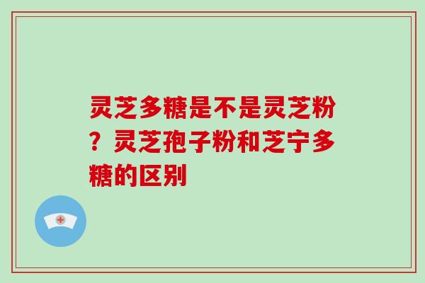 灵芝多糖是不是灵芝粉?灵芝孢子粉和芝宁多糖的区别 灵芝多糖是不是灵芝粉?灵芝孢子粉和芝宁多糖的区别