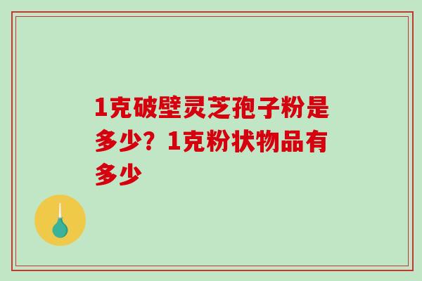 1克破壁灵芝孢子粉是多少?1克粉状物品有多少 1克破壁灵芝孢子粉是多少?1克粉状物品有多少