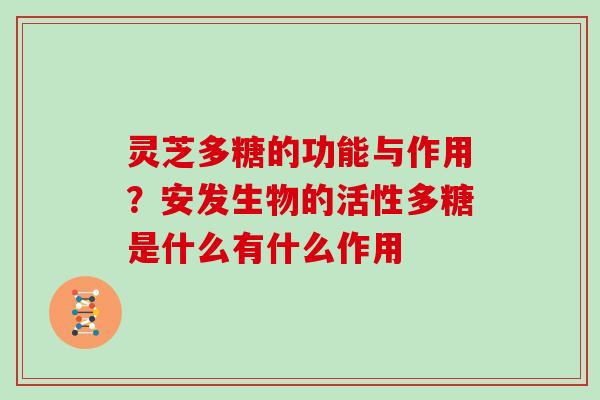 灵芝多糖的功能与作用?安发生物的活性多糖是什么有什么作用 灵芝多糖的功能与作用?安发生物的活性多糖是什么有什么作用