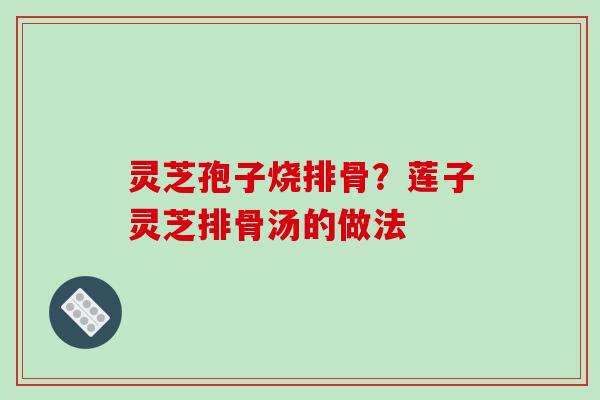 灵芝孢子烧排骨？莲子灵芝排骨汤的做法