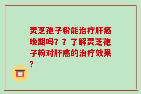 灵芝孢子粉能晚期吗？？了解灵芝孢子粉对的效果？