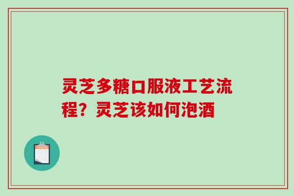 灵芝多糖口服液工艺流程？灵芝该如何泡酒