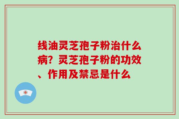 线油灵芝孢子粉治什么病？灵芝孢子粉的功效、作用及禁忌是什么