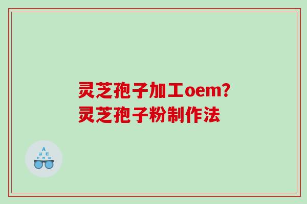 灵芝孢子加工oem？灵芝孢子粉制作法