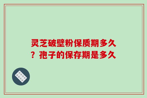 灵芝破壁粉保质期多久?孢子的保存期是多久 灵芝破壁粉保质期多久?孢子的保存期是多久