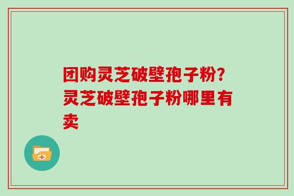 团购灵芝破壁孢子粉？灵芝破壁孢子粉哪里有卖