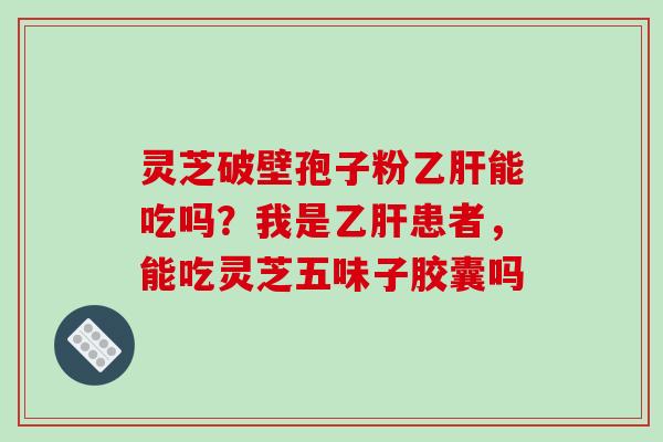灵芝破壁孢子粉能吃吗?我是患者,能吃灵芝五味子胶囊吗 灵芝破壁孢子粉能吃吗?我是患者,能吃灵芝五味子胶囊吗