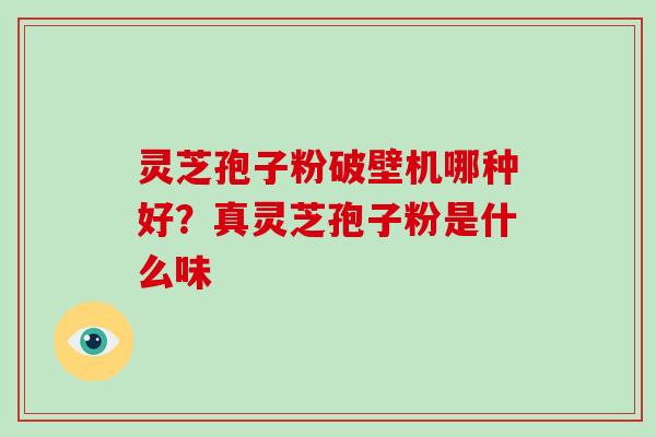 灵芝孢子粉破壁机哪种好？真灵芝孢子粉是什么味