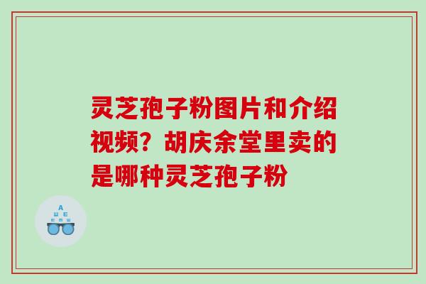 灵芝孢子粉图片和介绍视频？胡庆余堂里卖的是哪种灵芝孢子粉