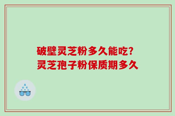 破壁灵芝粉多久能吃？灵芝孢子粉保质期多久