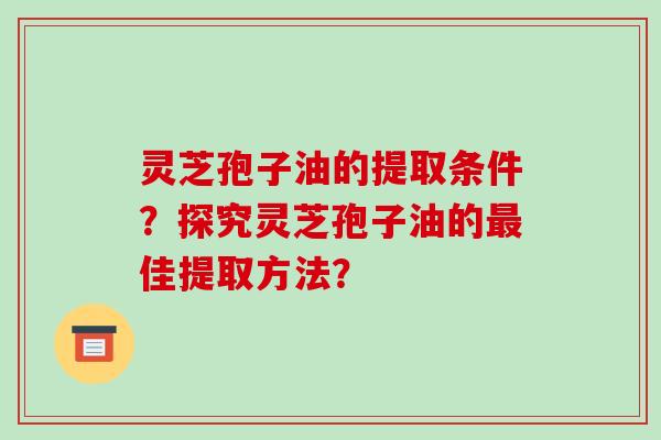 灵芝孢子油的提取条件?探究灵芝孢子油的佳提取方法? 灵芝孢子油的提取条件?探究灵芝孢子油的佳提取方法?