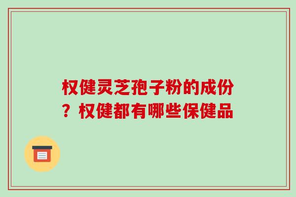 权健灵芝孢子粉的成份？权健都有哪些保健品