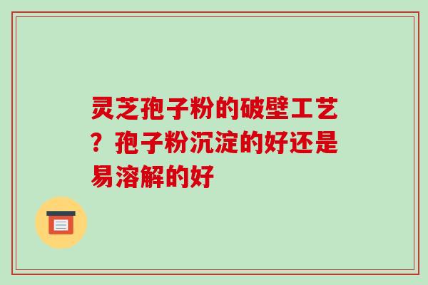 灵芝孢子粉的破壁工艺?孢子粉沉淀的好还是易溶解的好 灵芝孢子粉的破壁工艺?孢子粉沉淀的好还是易溶解的好
