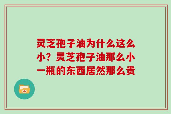 灵芝孢子油为什么这么小?灵芝孢子油那么小一瓶的东西居然那么贵 灵芝孢子油为什么这么小?灵芝孢子油那么小一瓶的东西居然那么贵