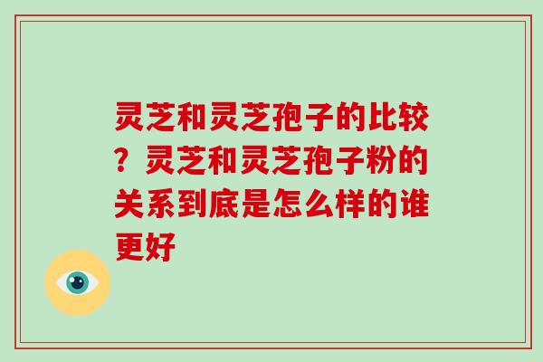 灵芝和灵芝孢子的比较？灵芝和灵芝孢子粉的关系到底是怎么样的谁更好