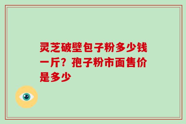 灵芝破壁包子粉多少钱一斤？孢子粉市面售价是多少