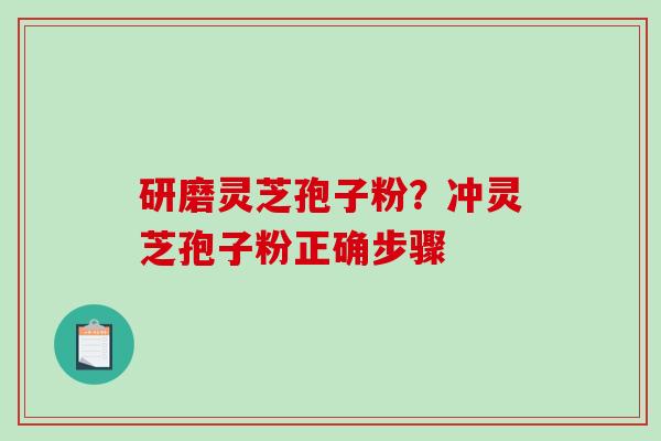 研磨灵芝孢子粉？冲灵芝孢子粉正确步骤
