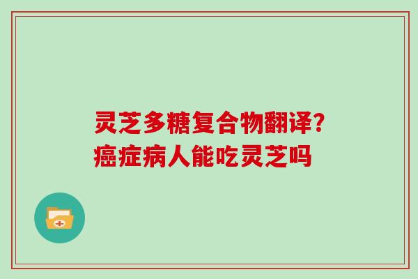 灵芝多糖复合物翻译?症人能吃灵芝吗 灵芝多糖复合物翻译?症人能吃灵芝吗