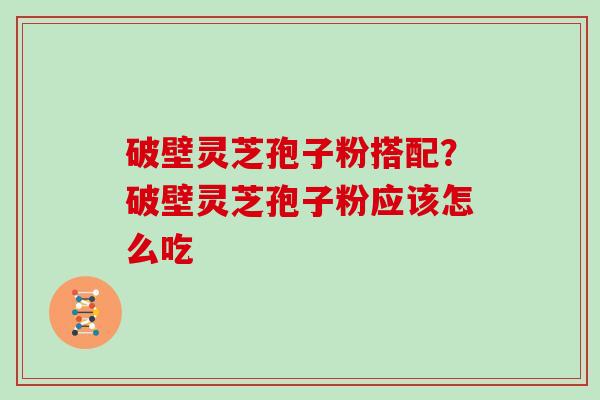 破壁灵芝孢子粉搭配？破壁灵芝孢子粉应该怎么吃