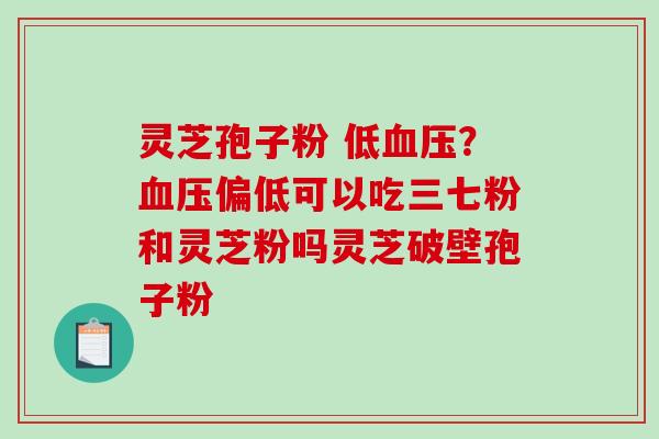 灵芝孢子粉 低?偏低可以吃三七粉和灵芝粉吗灵芝破壁孢子粉 灵芝孢子粉 低?偏低可以吃三七粉和灵芝粉吗灵芝破壁孢子粉