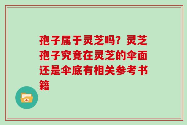 孢子属于灵芝吗？灵芝孢子究竟在灵芝的伞面还是伞底有相关参考书籍