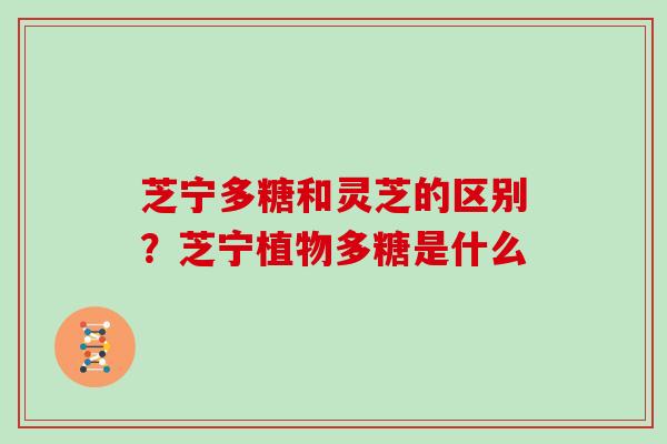 芝宁多糖和灵芝的区别？芝宁植物多糖是什么