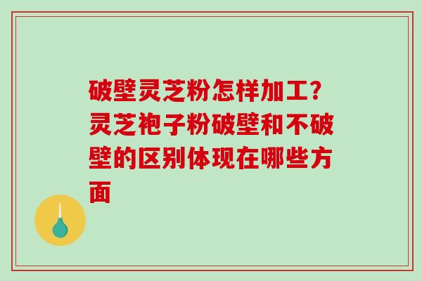 破壁灵芝粉怎样加工?灵芝袍子粉破壁和不破壁的区别体现在哪些方面 破壁灵芝粉怎样加工?灵芝袍子粉破壁和不破壁的区别体现在哪些方面