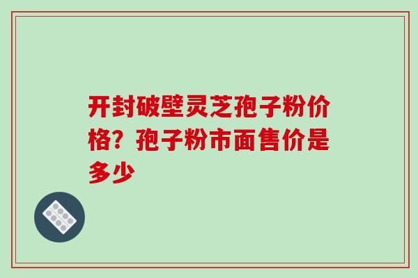 开封破壁灵芝孢子粉价格?孢子粉市面售价是多少 开封破壁灵芝孢子粉价格?孢子粉市面售价是多少