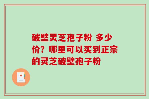破壁灵芝孢子粉 多少价？哪里可以买到正宗的灵芝破壁孢子粉