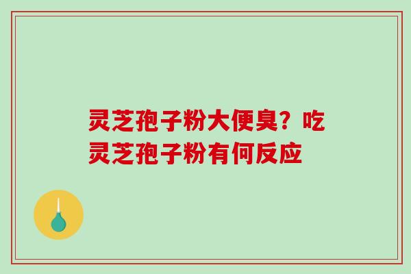 灵芝孢子粉大便臭?吃灵芝孢子粉有何反应 灵芝孢子粉大便臭?吃灵芝孢子粉有何反应