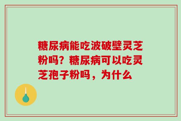 能吃波破壁灵芝粉吗？可以吃灵芝孢子粉吗，为什么