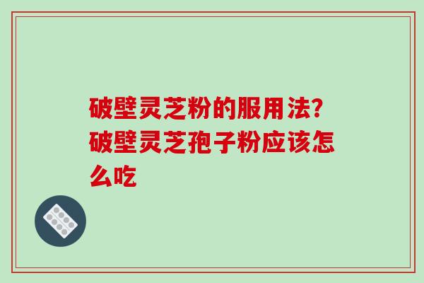 破壁灵芝粉的服用法?破壁灵芝孢子粉应该怎么吃 破壁灵芝粉的服用法?破壁灵芝孢子粉应该怎么吃
