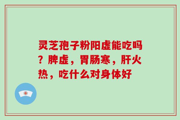 灵芝孢子粉阳虚能吃吗？脾虚，胃肠寒，肝火热，吃什么对身体好