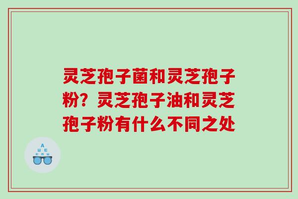 灵芝孢子菌和灵芝孢子粉？灵芝孢子油和灵芝孢子粉有什么不同之处