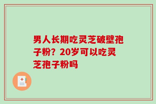 男人长期吃灵芝破壁孢子粉?20岁可以吃灵芝孢子粉吗 男人长期吃灵芝破壁孢子粉?20岁可以吃灵芝孢子粉吗
