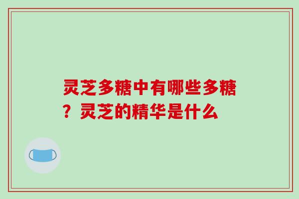 灵芝多糖中有哪些多糖？灵芝的精华是什么