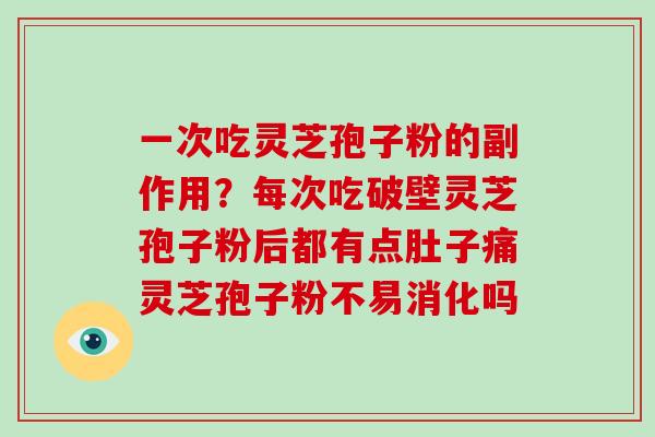 一次吃灵芝孢子粉的副作用？每次吃破壁灵芝孢子粉后都有点肚子痛灵芝孢子粉不易消化吗
