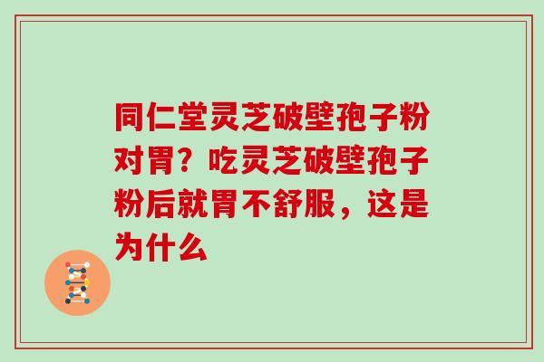 同仁堂灵芝破壁孢子粉对胃？吃灵芝破壁孢子粉后就胃不舒服，这是为什么