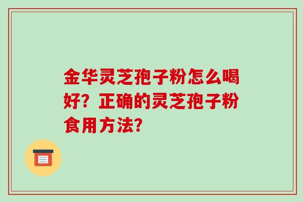 金华灵芝孢子粉怎么喝好？正确的灵芝孢子粉食用方法？